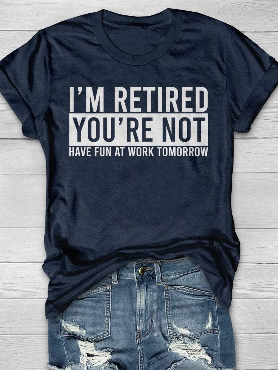 I'm Retired You're Not Have Fun At Work Tomorrow Print Graphic T-shirts
