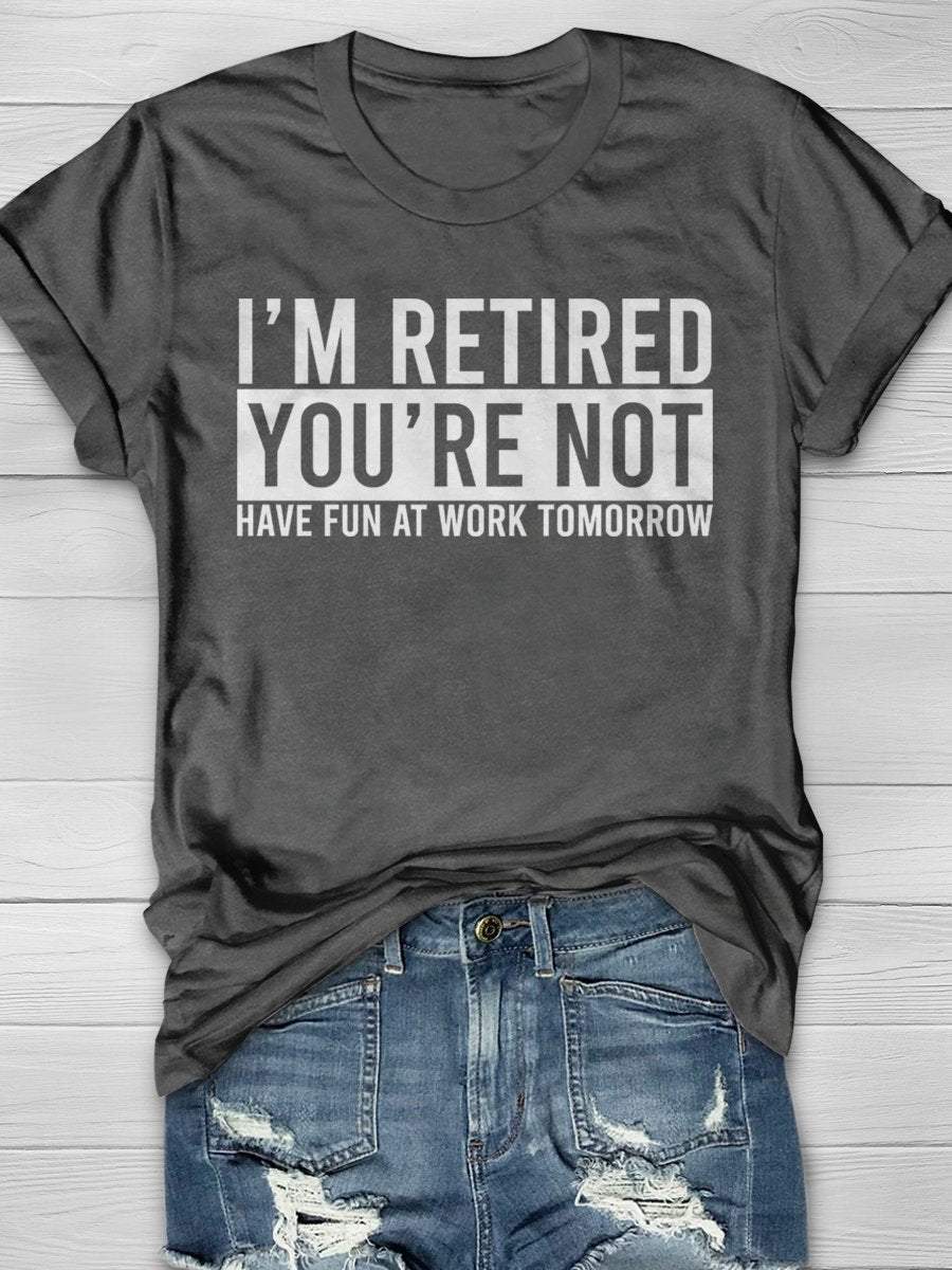 I'm Retired You're Not Have Fun At Work Tomorrow Print Graphic T-shirts