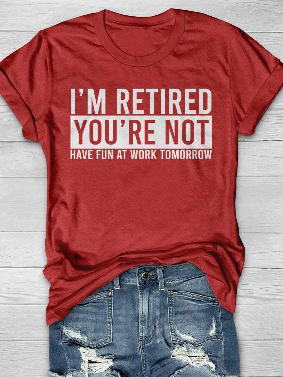 I'm Retired You're Not Have Fun At Work Tomorrow Print Graphic T-shirts