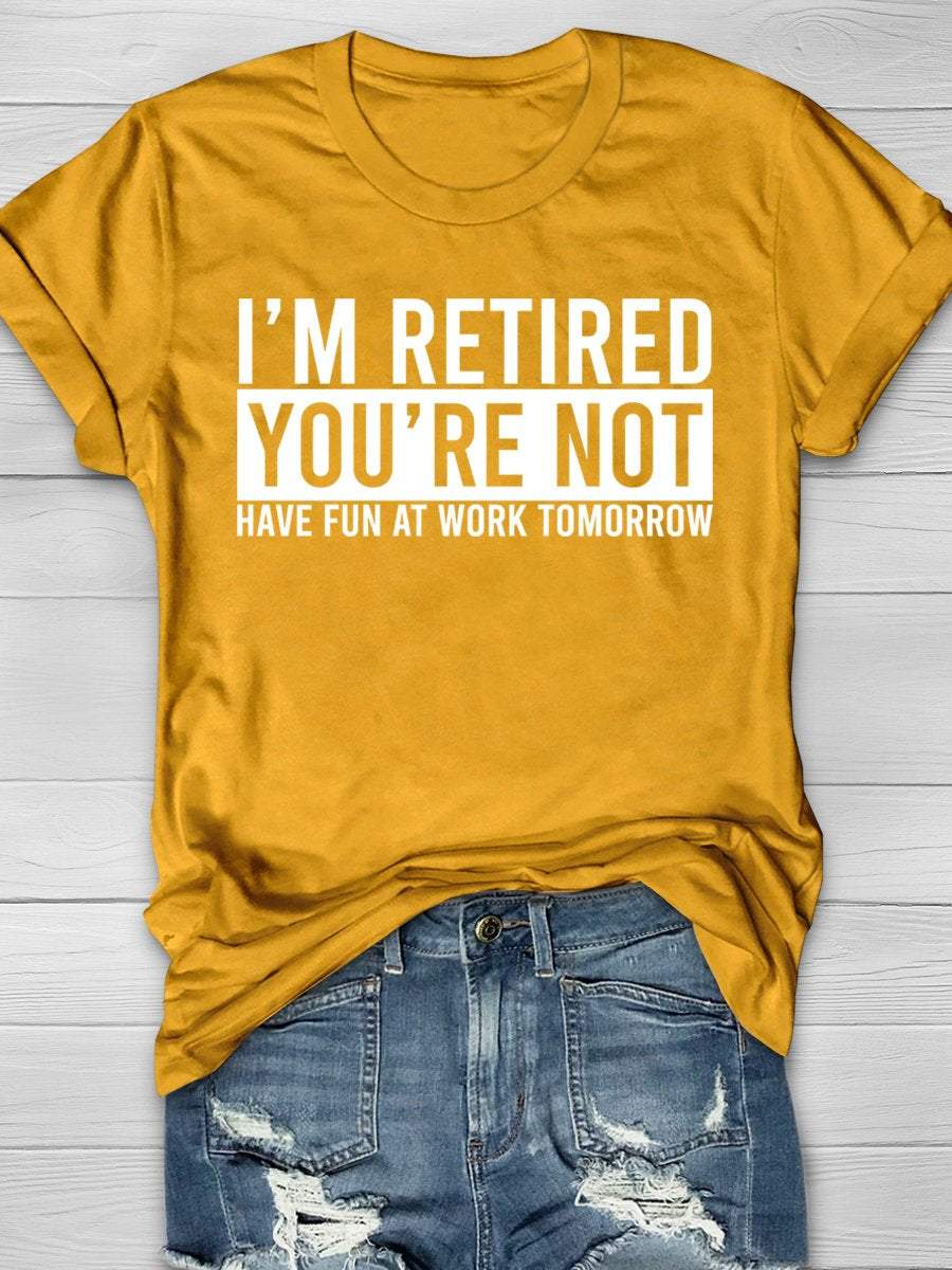 I'm Retired You're Not Have Fun At Work Tomorrow Print Graphic T-shirts