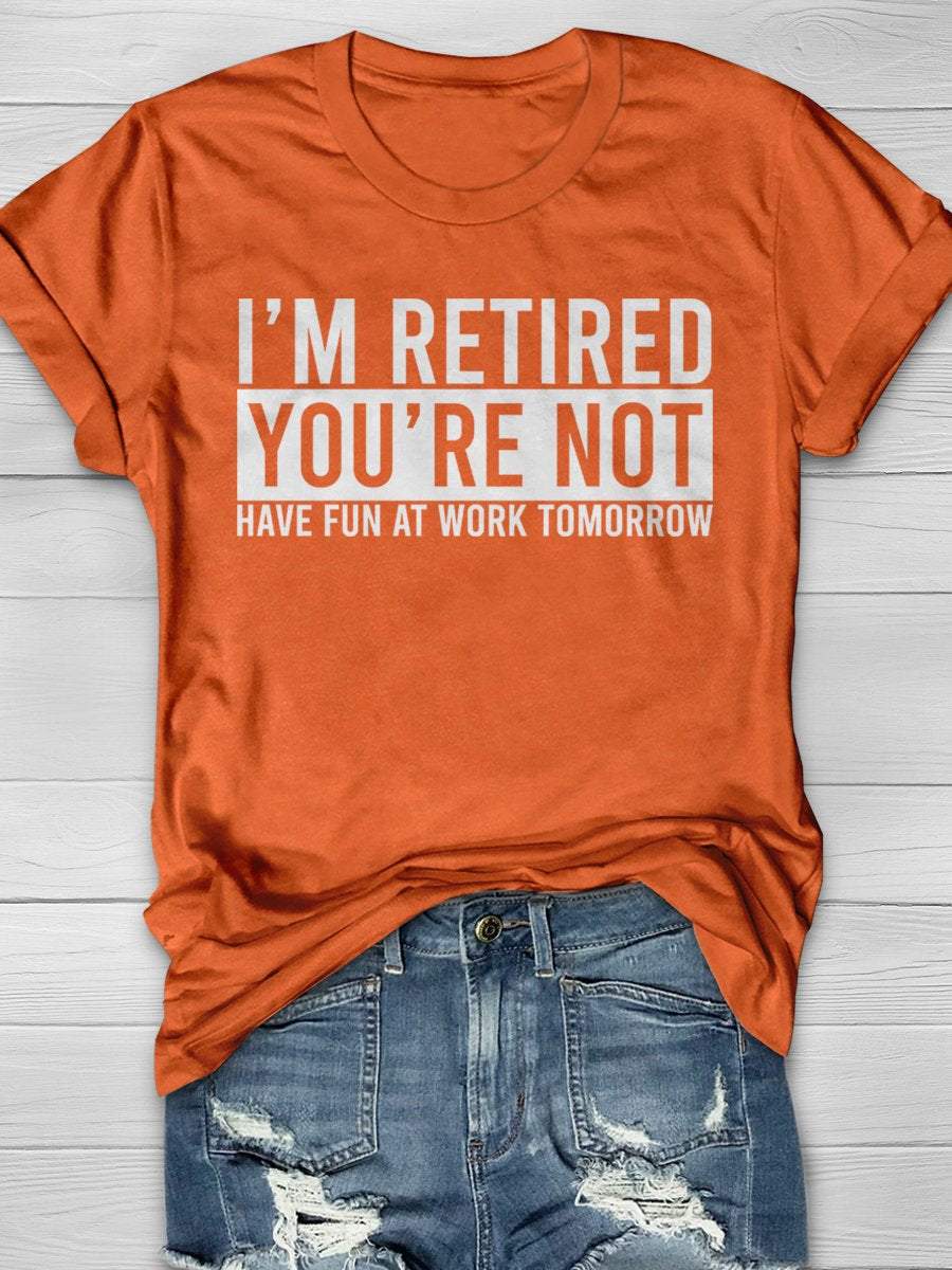 I'm Retired You're Not Have Fun At Work Tomorrow Print Graphic T-shirts