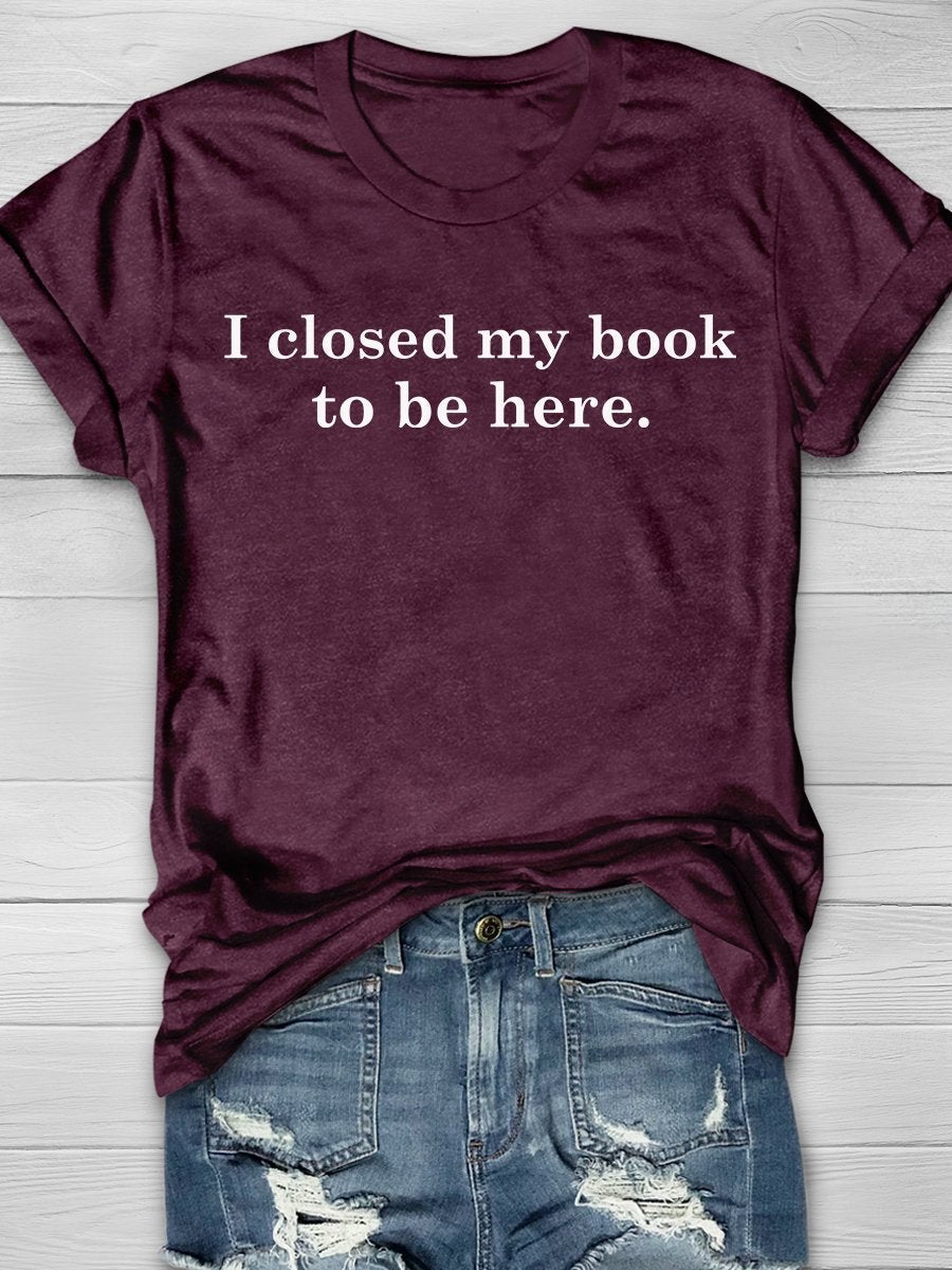 I Closed My Book To Be Here Print Graphic T-shirts